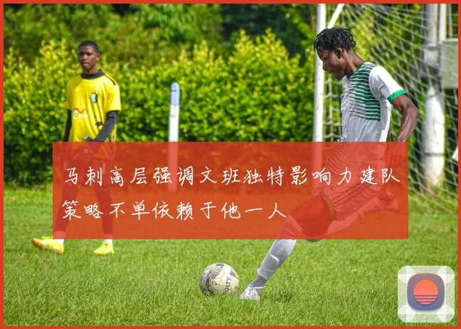 马刺高层强调文班独特影响力建队策略不单依赖于他一人