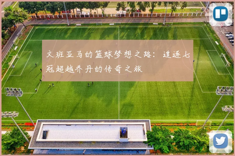 文班亚马的篮球梦想之路：追逐七冠超越乔丹的传奇之旅