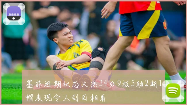 墨菲近期状态火热34分9板5助2断1帽表现令人刮目相看