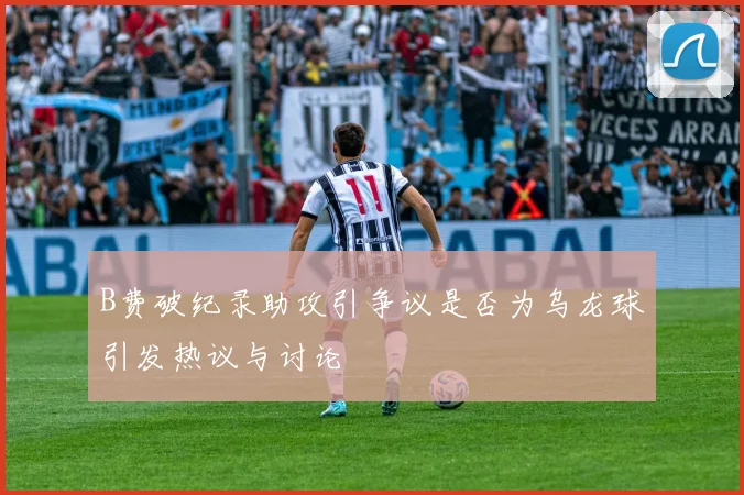 B费破纪录助攻引争议是否为乌龙球引发热议与讨论