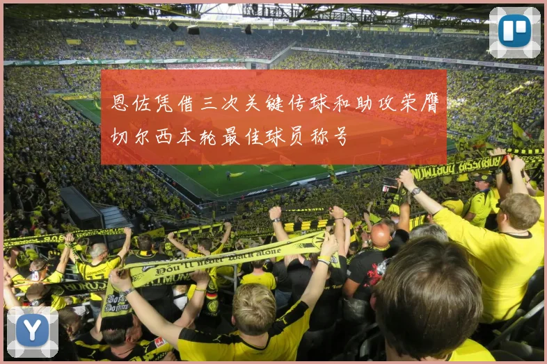 恩佐凭借三次关键传球和助攻荣膺切尔西本轮最佳球员称号
