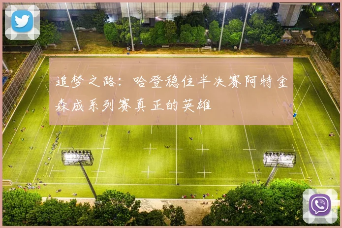 追梦之路：哈登稳住半决赛阿特金森成系列赛真正的英雄