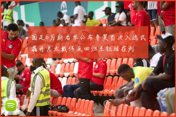国足6月新名单公布李昊首次入选武磊蒋光太戴伟浚回归王钰栋在列