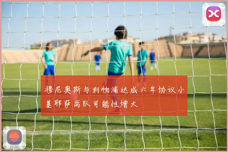 穆尼奥斯与利物浦达成六年协议小基耶萨离队可能性增大