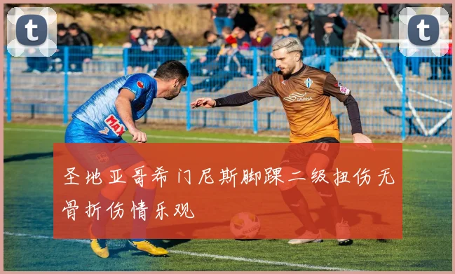 圣地亚哥希门尼斯脚踝二级扭伤无骨折伤情乐观