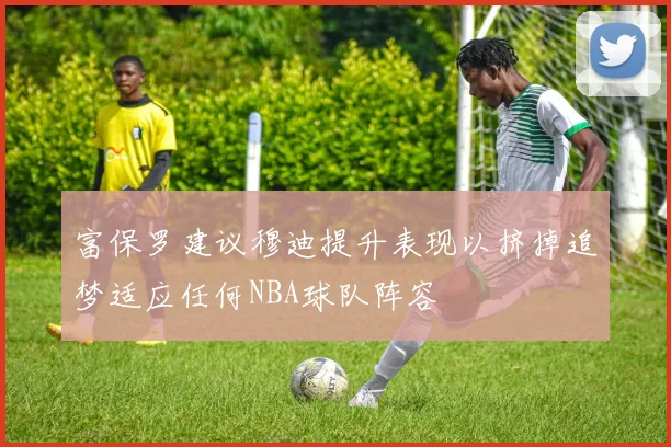 富保罗建议穆迪提升表现以挤掉追梦适应任何NBA球队阵容
