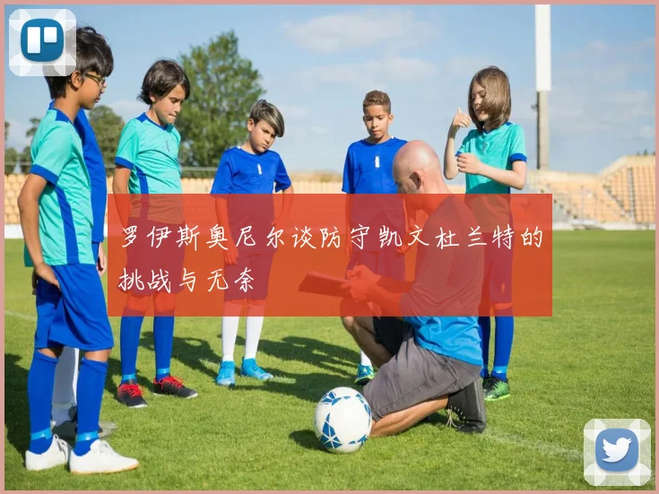 罗伊斯奥尼尔谈防守凯文杜兰特的挑战与无奈