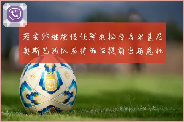 若安帅继续信任阿利松与马尔基尼奥斯巴西队或将面临提前出局危机