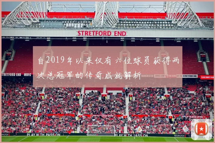 自2019年以来仅有六位球员获得两次总冠军的传奇成就解析