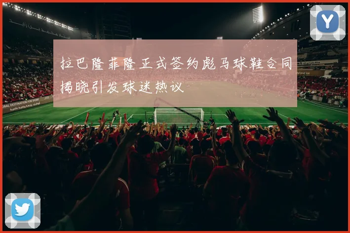 拉巴隆菲隆正式签约彪马球鞋合同揭晓引发球迷热议
