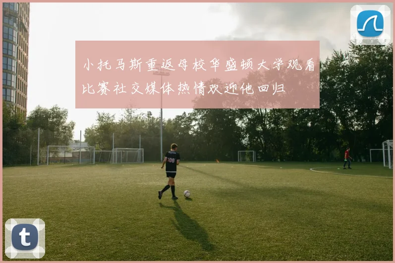 小托马斯重返母校华盛顿大学观看比赛社交媒体热情欢迎他回归