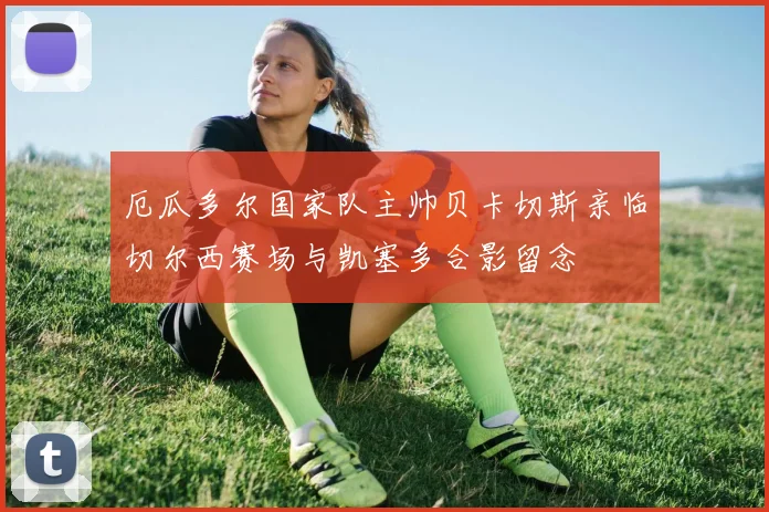 厄瓜多尔国家队主帅贝卡切斯亲临切尔西赛场与凯塞多合影留念