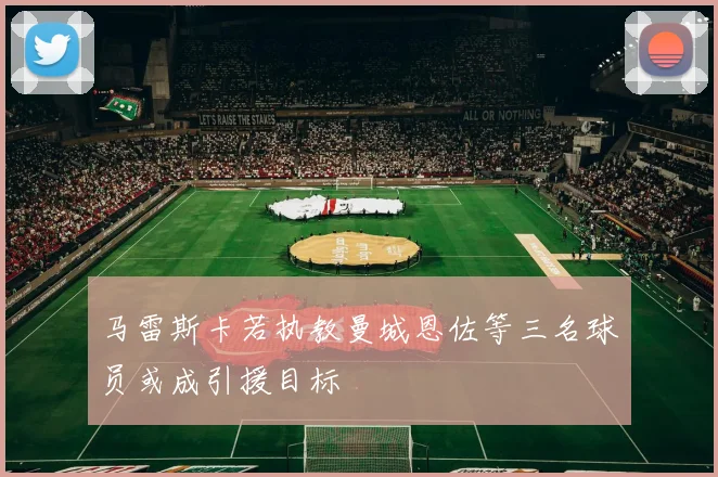马雷斯卡若执教曼城恩佐等三名球员或成引援目标