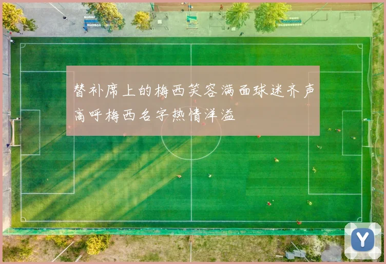 替补席上的梅西笑容满面球迷齐声高呼梅西名字热情洋溢