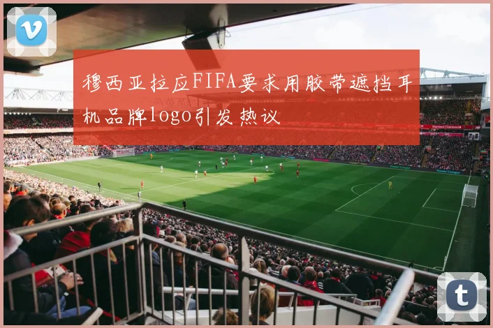 穆西亚拉应FIFA要求用胶带遮挡耳机品牌logo引发热议