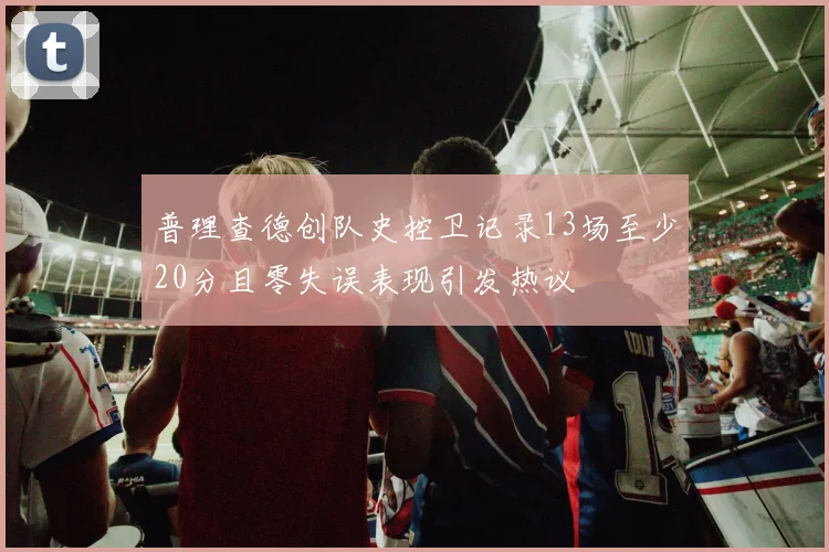 普理查德创队史控卫记录13场至少20分且零失误表现引发热议