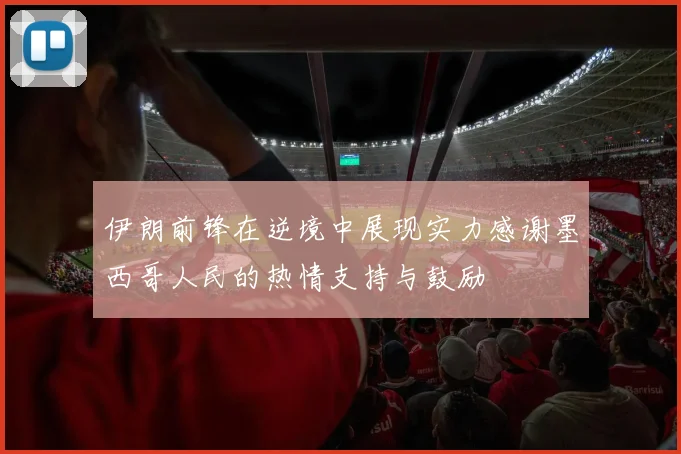 伊朗前锋在逆境中展现实力感谢墨西哥人民的热情支持与鼓励