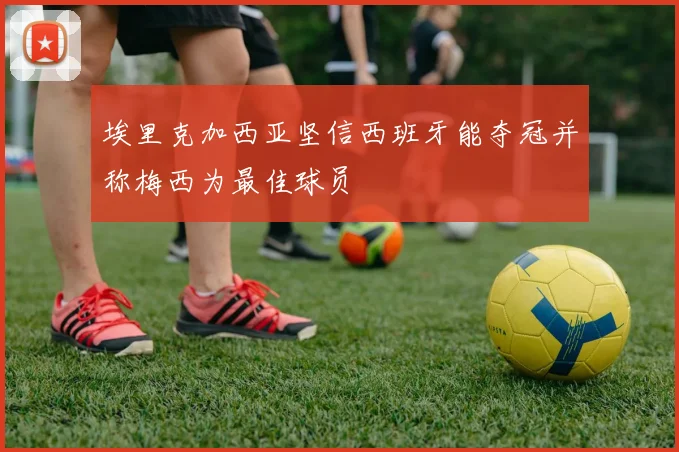 埃里克加西亚坚信西班牙能夺冠并称梅西为最佳球员