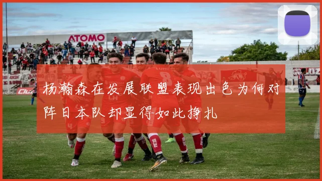 杨瀚森在发展联盟表现出色为何对阵日本队却显得如此挣扎