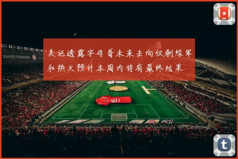 美记透露字母哥未来去向仅剩绿军和热火预计本周内将有最终结果