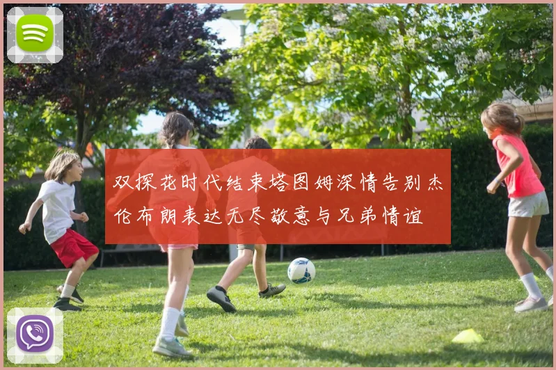 双探花时代结束塔图姆深情告别杰伦布朗表达无尽敬意与兄弟情谊