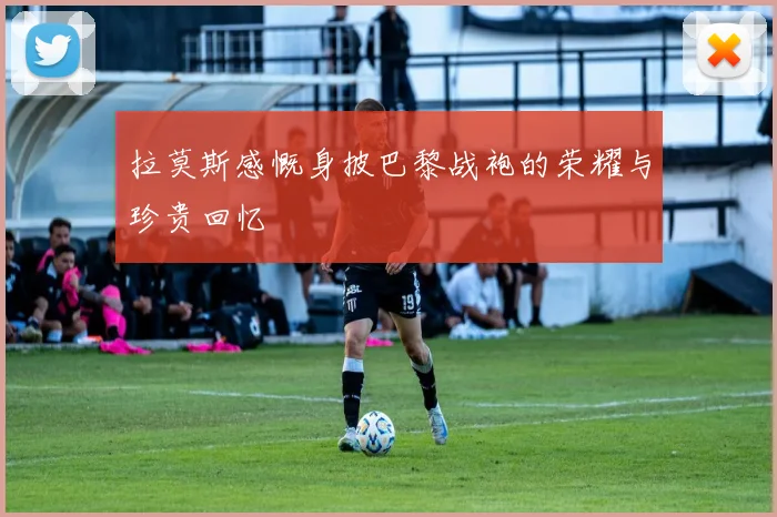 拉莫斯感慨身披巴黎战袍的荣耀与珍贵回忆