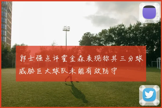 郭士强点评霍金森表现称其三分球威胁巨大球队未能有效防守
