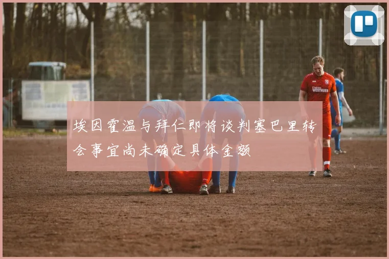 埃因霍温与拜仁即将谈判塞巴里转会事宜尚未确定具体金额