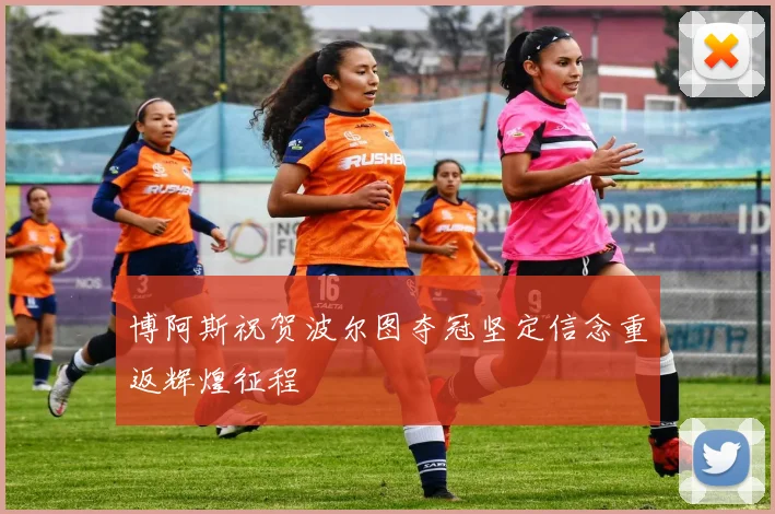 博阿斯祝贺波尔图夺冠坚定信念重返辉煌征程