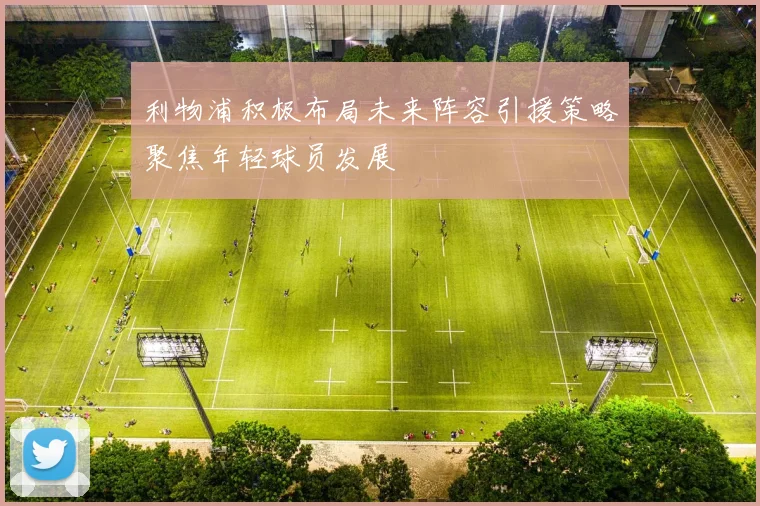 利物浦积极布局未来阵容引援策略聚焦年轻球员发展