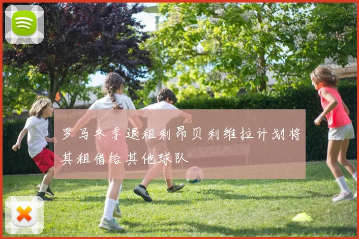 罗马冬季退租利昂贝利维拉计划将其租借给其他球队