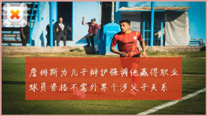 詹姆斯为儿子辩护强调他赢得职业球员资格不需外界干涉父子关系